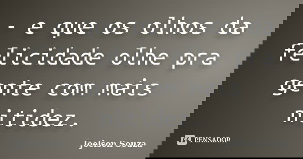 - e que os olhos da felicidade olhe pra gente com mais nitidez.... Frase de Joelson Souza.