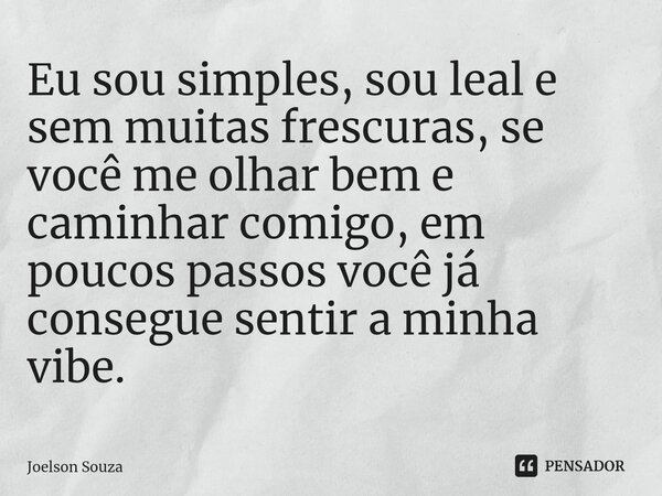 ⁠Eu sou simples, sou leal e sem muitas frescuras, se você me olhar bem e caminhar comigo, em poucos passos você já consegue sentir a minha vibe.... Frase de Joelson Souza.