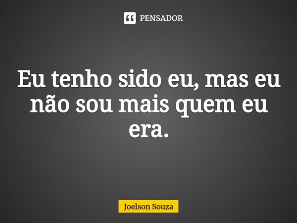 ⁠Eu tenho sido eu, mas eu não sou mais quem eu era.... Frase de Joelson Souza.