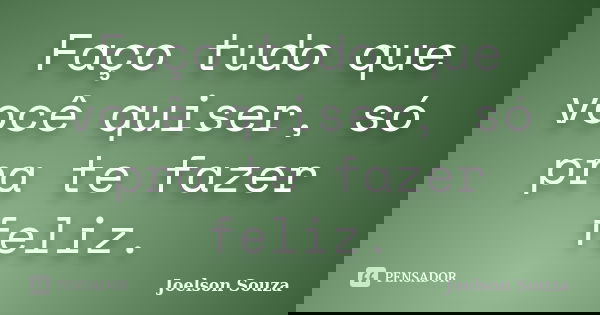 Faço tudo que você quiser, só pra te fazer feliz.... Frase de Joelson Souza.