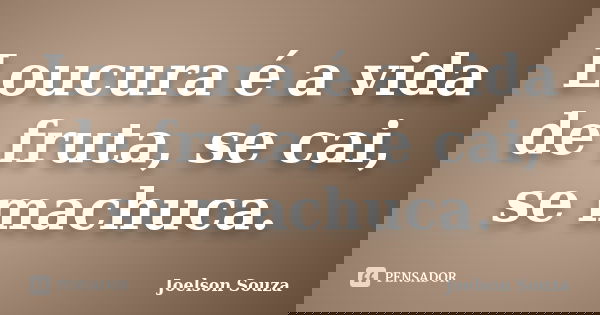 Loucura é a vida de fruta, se cai, se machuca.... Frase de Joelson Souza.