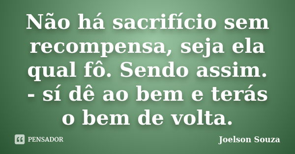 Não há sacrifício sem recompensa, seja ela qual fô. Sendo assim. - sí dê ao bem e terás o bem de volta.... Frase de Joelson Souza.