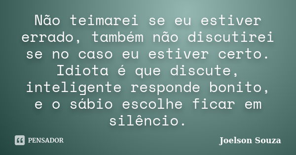 Não teimarei se eu estiver errado, também não discutirei se no caso eu estiver certo. Idiota é que discute, inteligente responde bonito, e o sábio escolhe ficar... Frase de Joelson Souza.