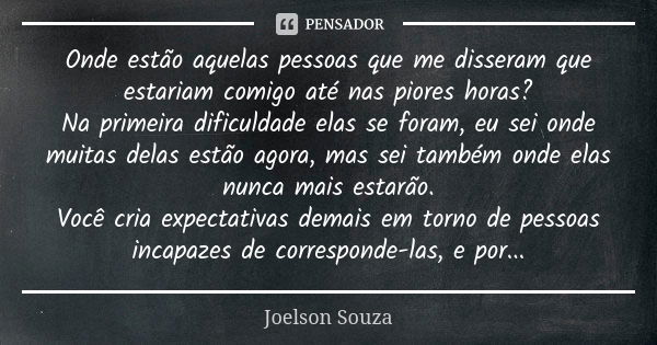 Onde estão aquelas pessoas que me disseram que estariam comigo até nas piores horas? Na primeira dificuldade elas se foram, eu sei onde muitas delas estão agora... Frase de Joelson Souza.