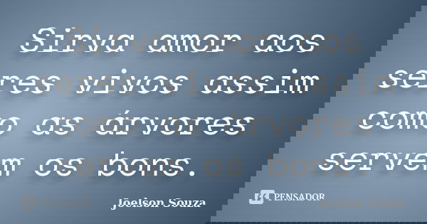 Sirva amor aos seres vivos assim como as árvores servem os bons.... Frase de Joelson Souza.