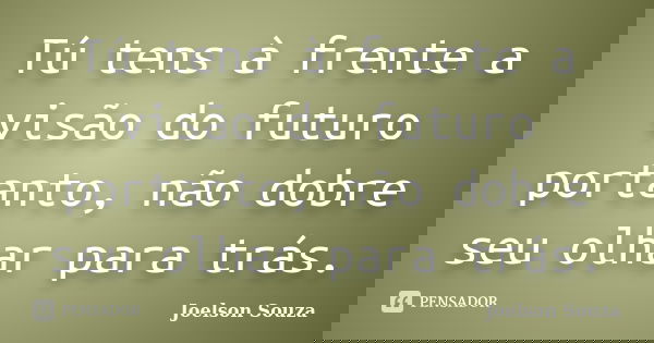 Tu tens à frente a visão do futuro, portanto, não dobre seu olhar para trás.... Frase de Joelson Souza.