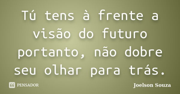 Tu tens à frente a visão do futuro, portanto, não dobre seu olhar para trás.... Frase de Joelson Souza.