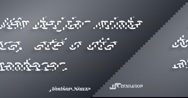 Vêm beijar minha boca, até o dia amanhecer.... Frase de Joelson Souza.