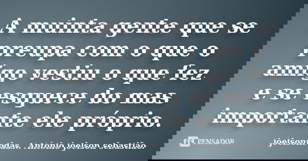 A muinta gente que se preupa com o que o amigo vestiu o que fez e se esquece do mas importante ele próprio.... Frase de joelsonrodas.. António joelson sebastião..