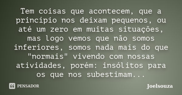 Tem coisas que acontecem, que a princípio nos deixam pequenos, ou até um zero em muitas situações, mas logo vemos que não somos inferiores, somos nada mais do q... Frase de Joelsouza.