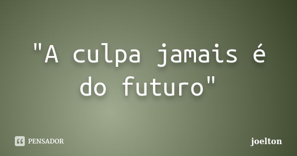 "A culpa jamais é do futuro"... Frase de joelton.