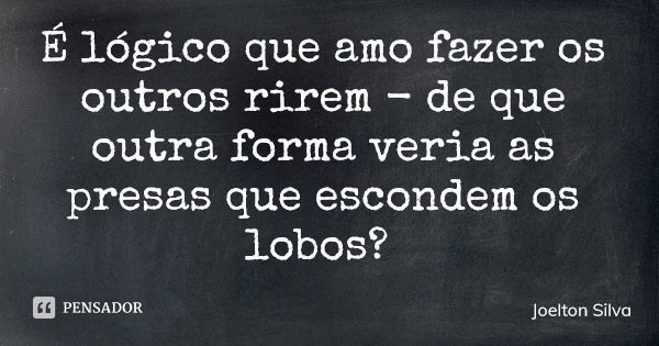 É lógico que amo fazer os outros rirem - de que outra forma veria as presas que escondem os lobos?... Frase de Joelton Silva.