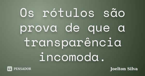 Os rótulos são prova de que a transparência incomoda.... Frase de Joelton Silva.
