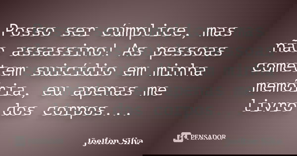 Posso ser cúmplice, mas não assassino! As pessoas cometem suicídio em minha memória, eu apenas me livro dos corpos...... Frase de Joelton Silva.