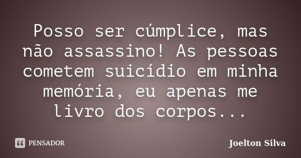 Posso ser cúmplice, mas não assassino! As pessoas cometem suicídio em minha memória, eu apenas me livro dos corpos...... Frase de Joelton Silva.