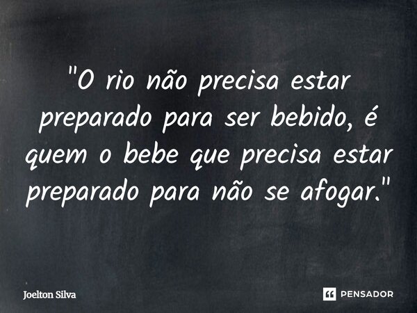 "⁠O rio não precisa estar preparado para ser bebido, é quem o bebe que precisa estar preparado para não se afogar."... Frase de Joelton Silva.