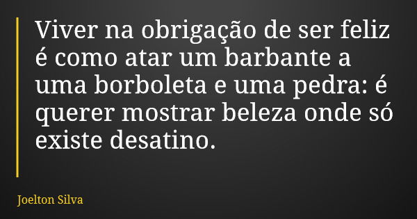 Viver na obrigação de ser feliz é como atar um barbante a uma borboleta e uma pedra: é querer mostrar beleza onde só existe desatino.... Frase de Joelton Silva.