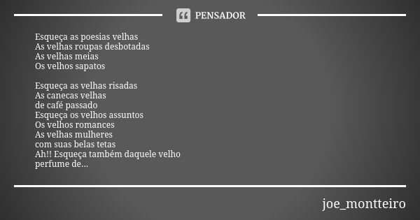 Esqueça as poesias velhas As velhas roupas desbotadas As velhas meias Os velhos sapatos Esqueça as velhas risadas As canecas velhas de café passado Esqueça os v... Frase de joe_montteiro.