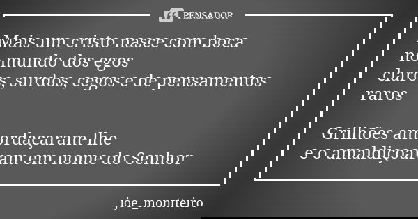 Mais um cristo nasce com boca no mundo dos egos claros, surdos, cegos e de pensamentos raros Grilhões amordaçaram-lhe e o amaldiçoaram em nome do Senhor... Frase de joe_montteiro.