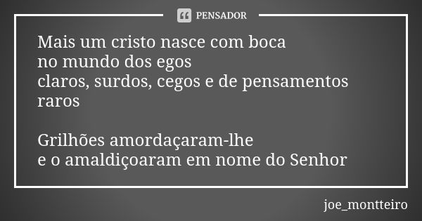 Mais um cristo nasce com boca no mundo dos egos claros, surdos, cegos e de pensamentos raros Grilhões amordaçaram-lhe e o amaldiçoaram em nome do Senhor... Frase de joe_montteiro.