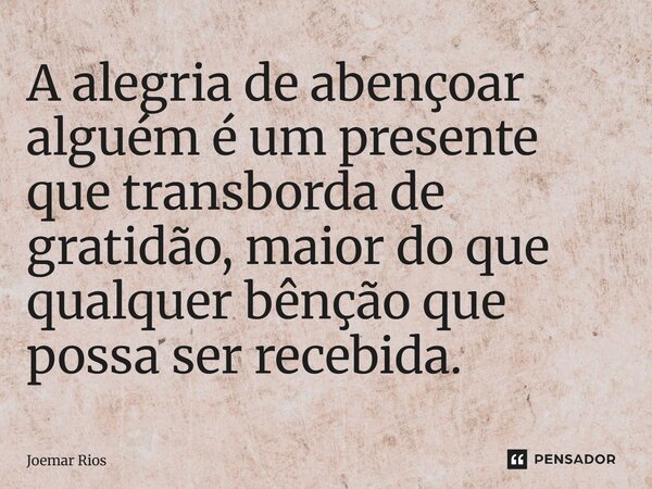 ⁠A alegria de abençoar alguém é um presente que transborda de gratidão, maior do que qualquer bênção que possa ser recebida.... Frase de Joemar Rios.