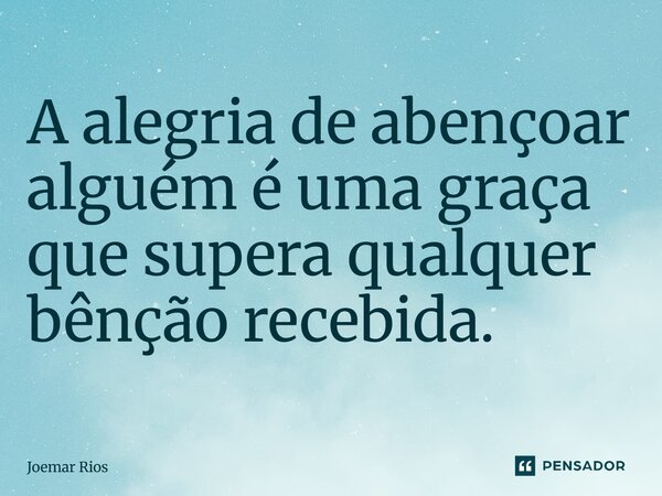⁠A alegria de abençoar alguém é uma graça que supera qualquer bênção recebida.... Frase de Joemar Rios.