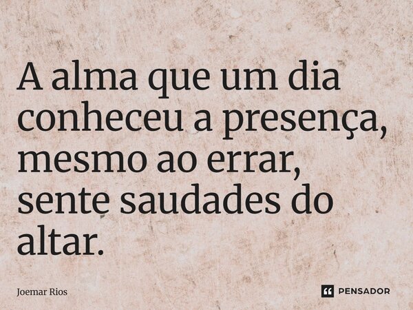 ⁠A alma que um dia conheceu a presença, mesmo ao errar, sente saudades do altar.... Frase de Joemar Rios.