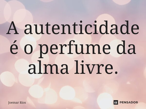 ⁠A autenticidade é o perfume da alma livre.... Frase de Joemar Rios.