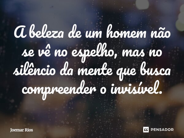 ⁠A beleza de um homem não se vê no espelho, mas no silêncio da mente que busca compreender o invisível.... Frase de Joemar Rios.