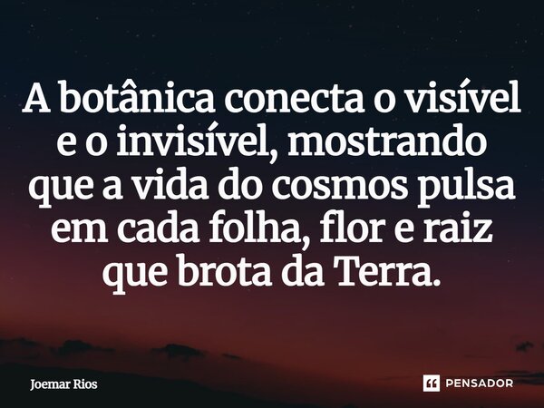 ⁠A botânica conecta o visível e o invisível, mostrando que a vida do cosmos pulsa em cada folha, flor e raiz que brota da Terra.... Frase de Joemar Rios.