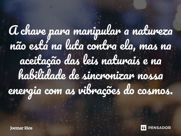 ⁠A chave para manipular a natureza não está na luta contra ela, mas na aceitação das leis naturais e na habilidade de sincronizar nossa energia com as vibrações... Frase de Joemar Rios.