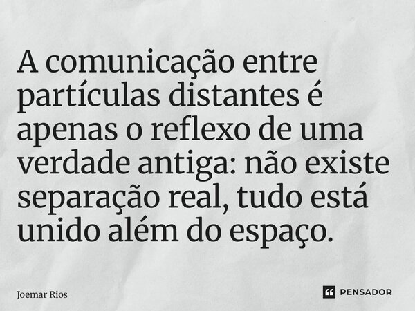 ⁠A comunicação entre partículas distantes é apenas o reflexo de uma verdade antiga: não existe separação real, tudo está unido além do espaço.... Frase de Joemar Rios.