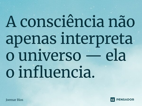⁠A consciência não apenas interpreta o universo — ela o influencia.... Frase de Joemar Rios.