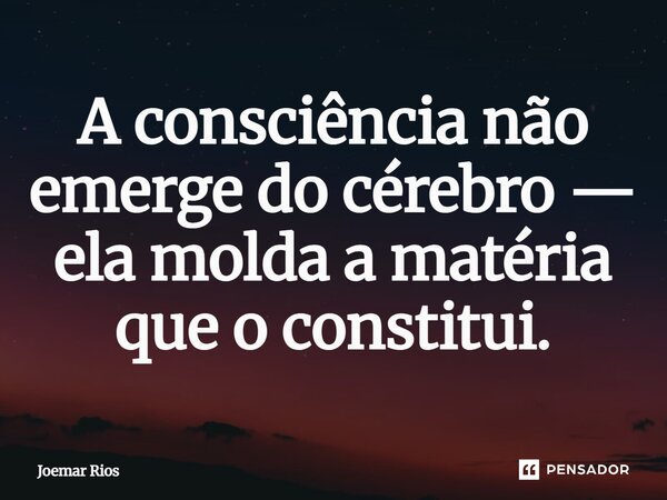 ⁠A consciência não emerge do cérebro — ela molda a matéria que o constitui.... Frase de Joemar Rios.