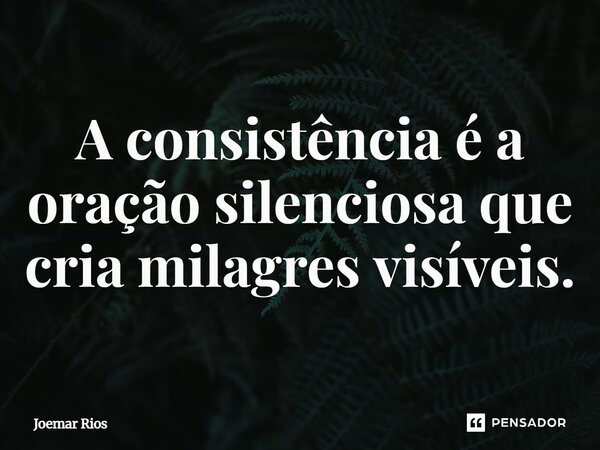 ⁠A consistência é a oração silenciosa que cria milagres visíveis.... Frase de Joemar Rios.