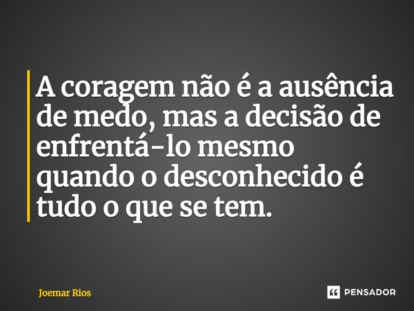 ⁠A coragem não é a ausência de medo, mas a decisão de enfrentá-lo mesmo quando o desconhecido é tudo o que se tem.... Frase de Joemar Rios.