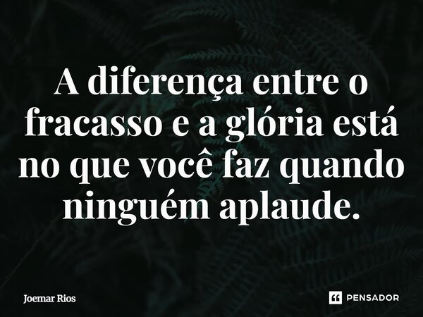⁠A diferença entre o fracasso e a glória está no que você faz quando ninguém aplaude.... Frase de Joemar Rios.
