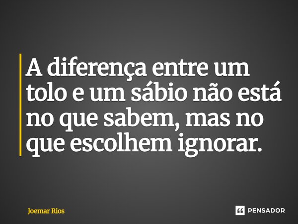 ⁠A diferença entre um tolo e um sábio não está no que sabem, mas no que escolhem ignorar.... Frase de Joemar Rios.