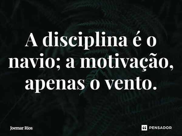 ⁠A disciplina é o navio; a motivação, apenas o vento.... Frase de Joemar Rios.