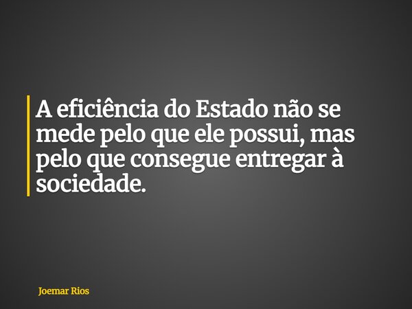 A eficiência do Estado não se mede pelo que ele possui, mas pelo que consegue entregar à sociedade.... Frase de Joemar Rios.