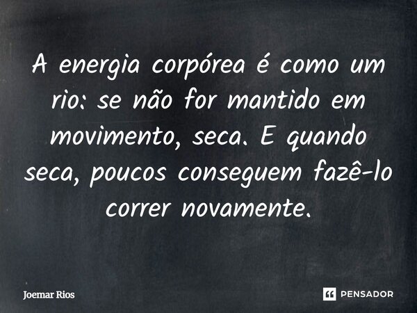 ⁠A energia corpórea é como um rio: se não for mantido em movimento, seca. E quando seca, poucos conseguem fazê-lo correr novamente.... Frase de Joemar Rios.