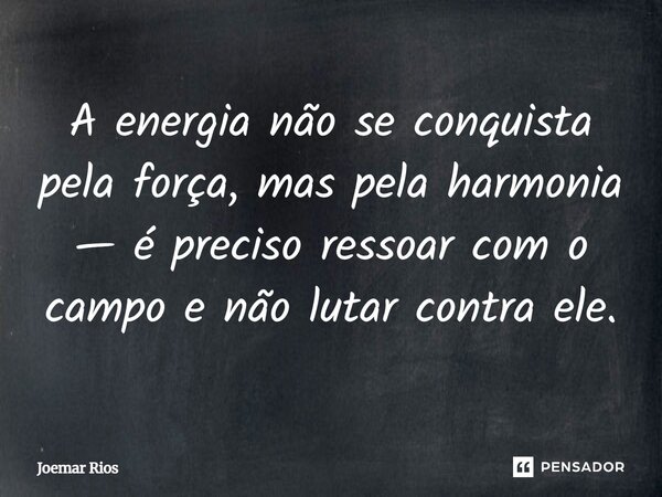 ⁠A energia não se conquista pela força, mas pela harmonia — é preciso ressoar com o campo e não lutar contra ele.... Frase de Joemar Rios.