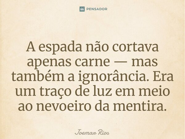⁠A espada não cortava apenas carne — mas também a ignorância. Era um traço de luz em meio ao nevoeiro da mentira.... Frase de Joemar Rios.