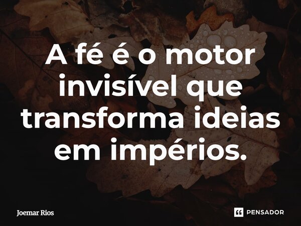 ⁠A fé é o motor invisível que transforma ideias em impérios.... Frase de Joemar Rios.