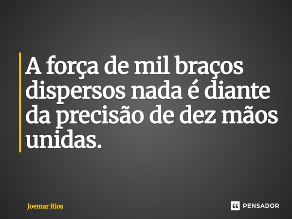 ⁠A força de mil braços dispersos nada é diante da precisão de dez mãos unidas.... Frase de Joemar Rios.