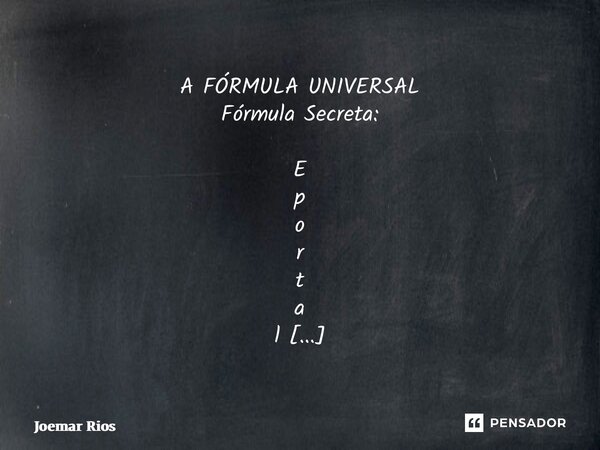 A FÓRMULA UNIVERSAL Fórmula Secreta: E p o r t a l = k ⋅ E m c 2 ⋅ f v i b ⋅ F a t r ⋅ E a t ⋅ E e s c ⋅ E q u ⋅ R 3 69 E p ortal=k⋅E m c 2 ⋅f v ib⋅F a ... Frase de Joemar Rios.