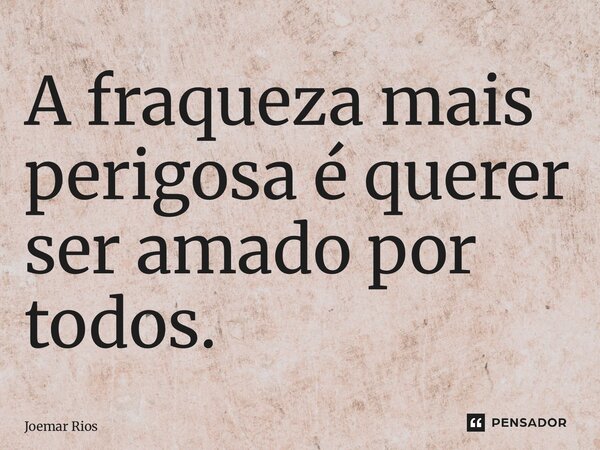 ⁠A fraqueza mais perigosa é querer ser amado por todos.... Frase de Joemar Rios.
