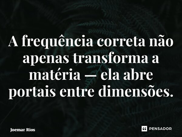 ⁠A frequência correta não apenas transforma a matéria — ela abre portais entre dimensões.... Frase de Joemar Rios.