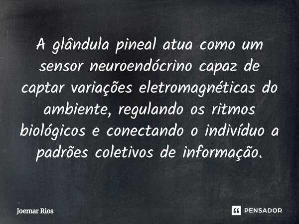 ⁠A glândula pineal atua como um sensor neuroendócrino capaz de captar variações eletromagnéticas do ambiente, regulando os ritmos biológicos e conectando o indi... Frase de Joemar Rios.