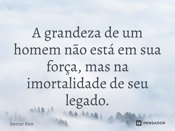 ⁠A grandeza de um homem não está em sua força, mas na imortalidade de seu legado.... Frase de Joemar Rios.